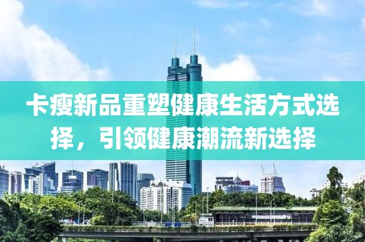 卡瘦新品重塑健康生活方式選擇，引領(lǐng)健康潮流新選擇