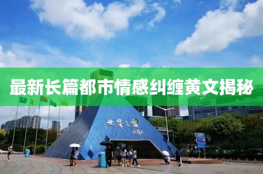 最新長篇都市情感糾纏黃文揭秘