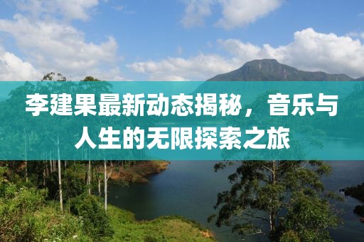 李建果最新動態(tài)揭秘，音樂與人生的無限探索之旅