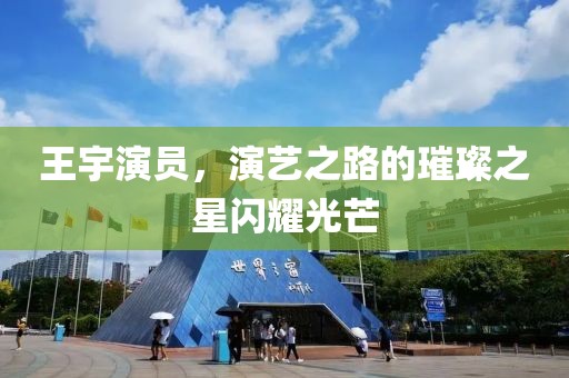 王宇演員，演藝之路的璀璨之星閃耀光芒
