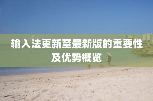 輸入法更新至最新版的重要性及優(yōu)勢(shì)概覽
