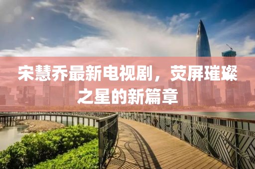 宋慧喬最新電視劇，熒屏璀璨之星的新篇章