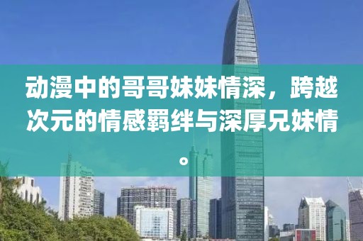 動(dòng)漫中的哥哥妹妹情深，跨越次元的情感羈絆與深厚兄妹情。