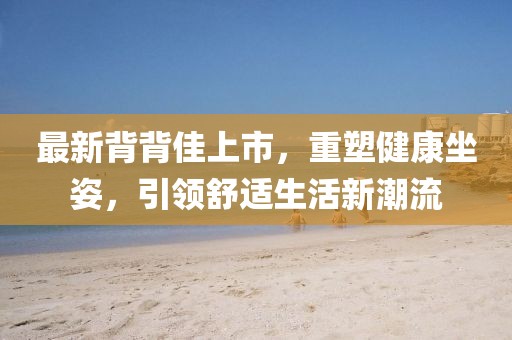 最新背背佳上市，重塑健康坐姿，引領(lǐng)舒適生活新潮流