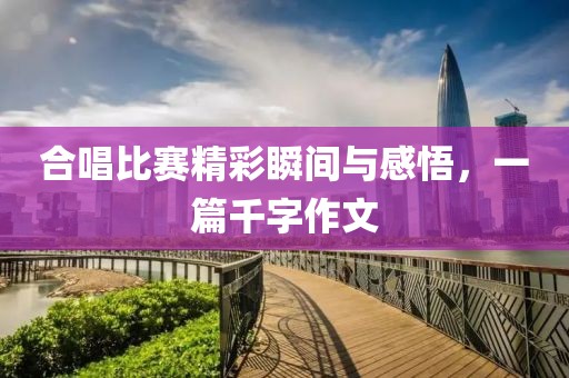 合唱比賽精彩瞬間與感悟，一篇千字作文