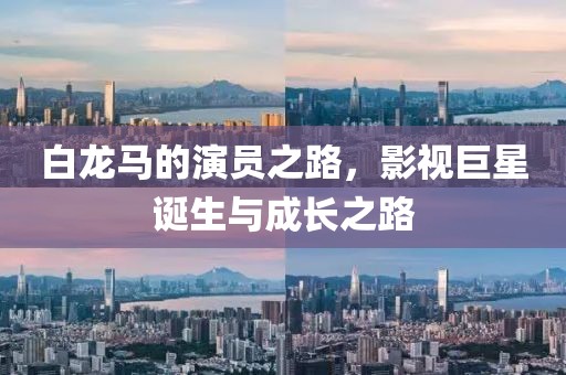 白龍馬的演員之路，影視巨星誕生與成長之路