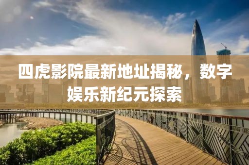 四虎影院最新地址揭秘，數(shù)字娛樂(lè)新紀(jì)元探索