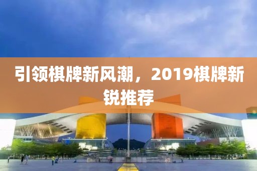 引領(lǐng)棋牌新風潮，2019棋牌新銳推薦