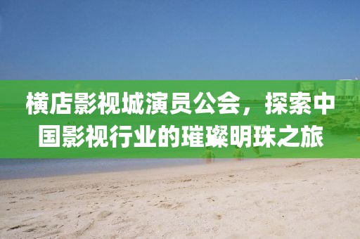 橫店影視城演員公會，探索中國影視行業(yè)的璀璨明珠之旅