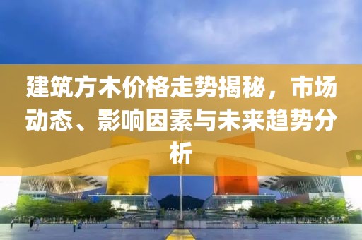 建筑方木價格走勢揭秘，市場動態(tài)、影響因素與未來趨勢分析