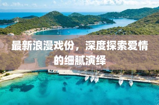 最新浪漫戲份，深度探索愛情的細膩演繹