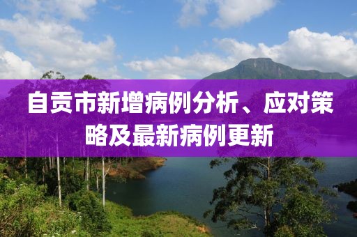 自貢市新增病例分析、應(yīng)對策略及最新病例更新