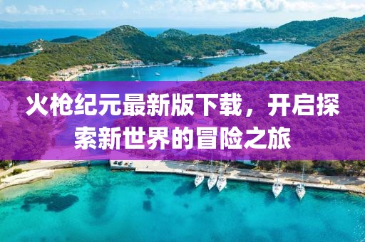 火槍紀(jì)元最新版下載，開啟探索新世界的冒險(xiǎn)之旅