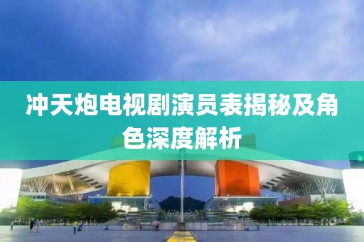 沖天炮電視劇演員表揭秘及角色深度解析
