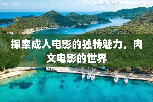 探索成人電影的獨(dú)特魅力，肉文電影的世界