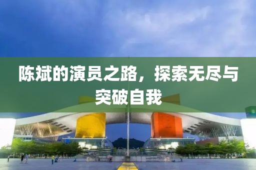 陳斌的演員之路，探索無(wú)盡與突破自我
