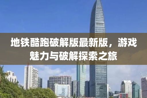 地鐵酷跑破解版最新版，游戲魅力與破解探索之旅