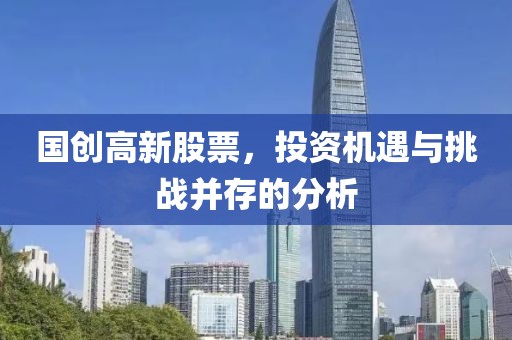 國創(chuàng)高新股票，投資機遇與挑戰(zhàn)并存的分析