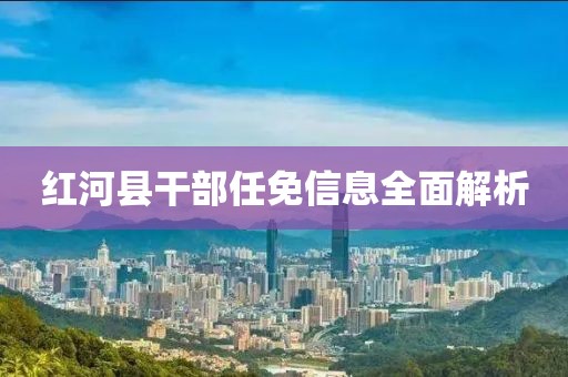紅河縣干部任免信息全面解析
