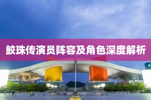 鮫珠傳演員陣容及角色深度解析