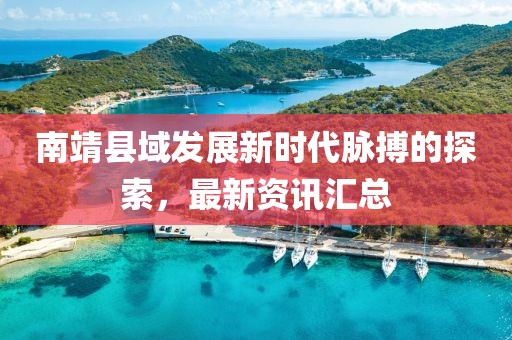 南靖縣域發(fā)展新時代脈搏的探索，最新資訊匯總