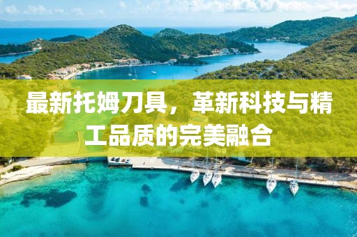 最新托姆刀具，革新科技與精工品質(zhì)的完美融合