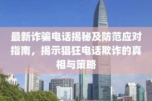 最新詐騙電話揭秘及防范應(yīng)對指南，揭示猖狂電話欺詐的真相與策略