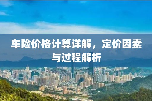 車險(xiǎn)價(jià)格計(jì)算詳解，定價(jià)因素與過程解析