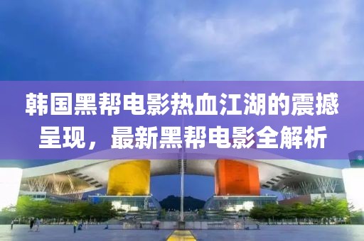韓國黑幫電影熱血江湖的震撼呈現(xiàn)，最新黑幫電影全解析