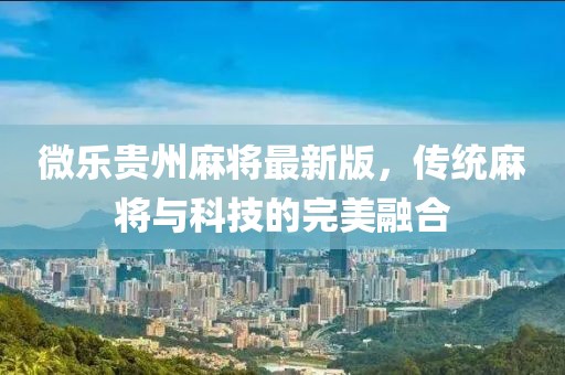 微樂貴州麻將最新版，傳統(tǒng)麻將與科技的完美融合