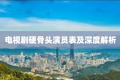 電視劇硬骨頭演員表及深度解析