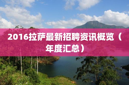 2016拉薩最新招聘資訊概覽（年度匯總）