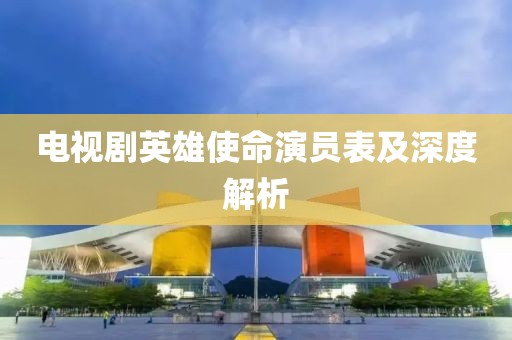 電視劇英雄使命演員表及深度解析