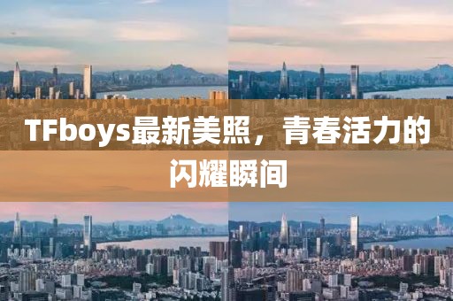 TFboys最新美照，青春活力的閃耀瞬間