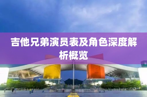 吉他兄弟演員表及角色深度解析概覽