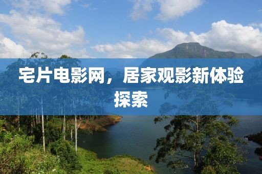 宅片電影網(wǎng)，居家觀(guān)影新體驗(yàn)探索