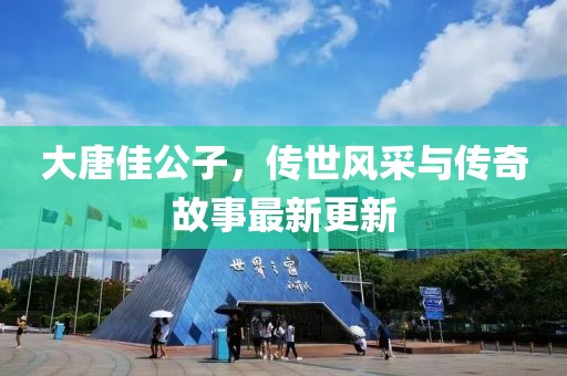 大唐佳公子，傳世風采與傳奇故事最新更新