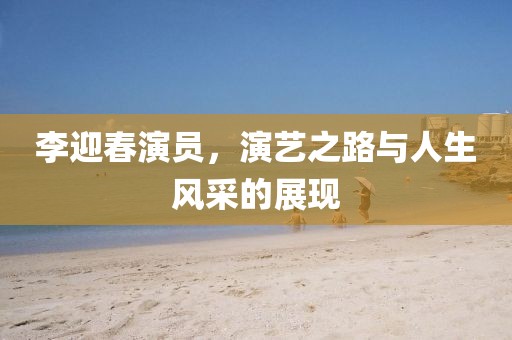 李迎春演員，演藝之路與人生風(fēng)采的展現(xiàn)