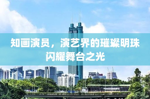 知畫演員，演藝界的璀璨明珠閃耀舞臺之光