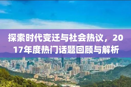 探索時代變遷與社會熱議，2017年度熱門話題回顧與解析