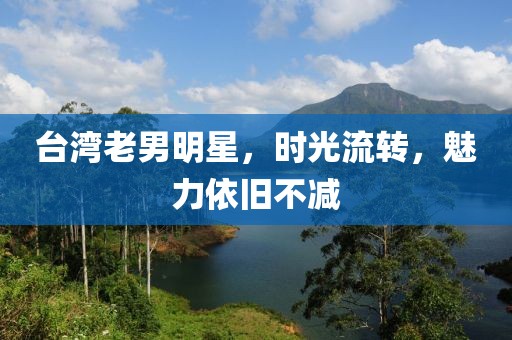臺(tái)灣老男明星，時(shí)光流轉(zhuǎn)，魅力依舊不減
