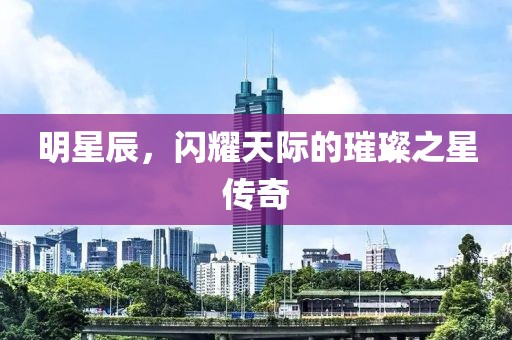 明星辰，閃耀天際的璀璨之星傳奇