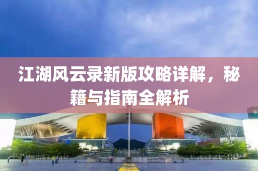 江湖風(fēng)云錄新版攻略詳解，秘籍與指南全解析