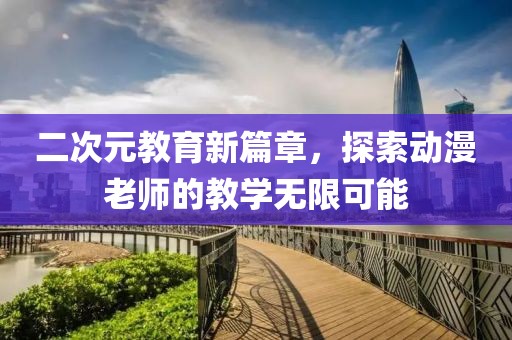 二次元教育新篇章，探索動漫老師的教學(xué)無限可能