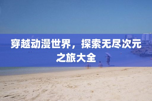 穿越動(dòng)漫世界，探索無盡次元之旅大全