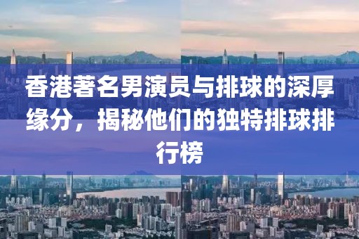 香港著名男演員與排球的深厚緣分，揭秘他們的獨(dú)特排球排行榜