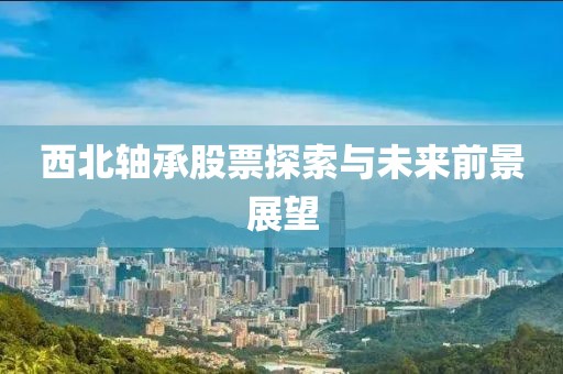 西北軸承股票探索與未來前景展望
