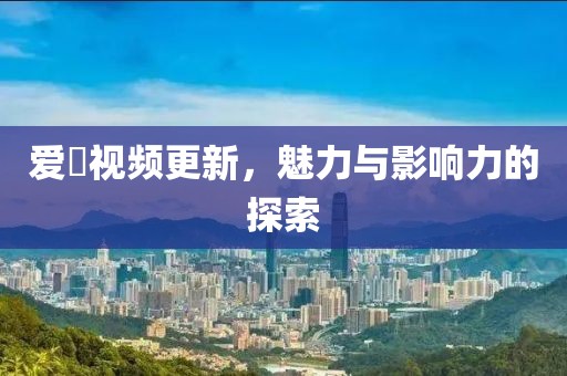 愛娿視頻更新，魅力與影響力的探索