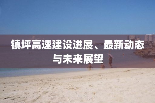 鎮(zhèn)坪高速建設(shè)進展、最新動態(tài)與未來展望