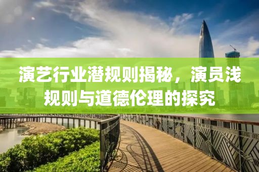 演藝行業(yè)潛規(guī)則揭秘，演員淺規(guī)則與道德倫理的探究